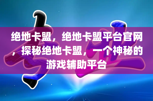 绝地卡盟，绝地卡盟平台官网，探秘绝地卡盟，一个神秘的游戏辅助平台