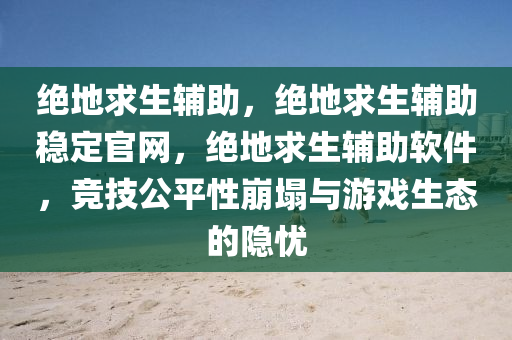 绝地求生辅助，绝地求生辅助稳定官网，绝地求生辅助软件，竞技公平性崩塌与游戏生态的隐忧