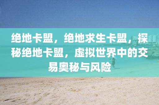 绝地卡盟，绝地求生卡盟，探秘绝地卡盟，虚拟世界中的交易奥秘与风险