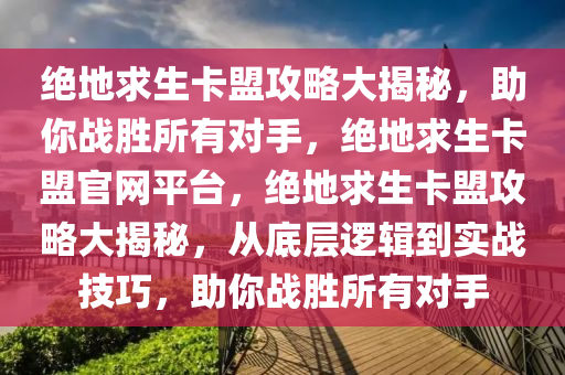 绝地求生卡盟攻略大揭秘，助你战胜所有对手，绝地求生卡盟官网平台，绝地求生卡盟攻略大揭秘，从底层逻辑到实战技巧，助你战胜所有对手