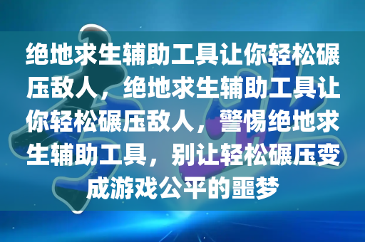 绝地求生辅助工具让你轻松碾压敌人，绝地求生辅助工具让你轻松碾压敌人，警惕绝地求生辅助工具，别让轻松碾压变成游戏公平的噩梦