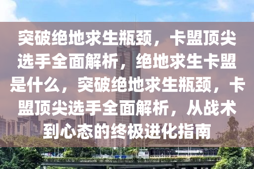 突破绝地求生瓶颈，卡盟顶尖选手全面解析，绝地求生卡盟是什么，突破绝地求生瓶颈，卡盟顶尖选手全面解析，从战术到心态的终极进化指南