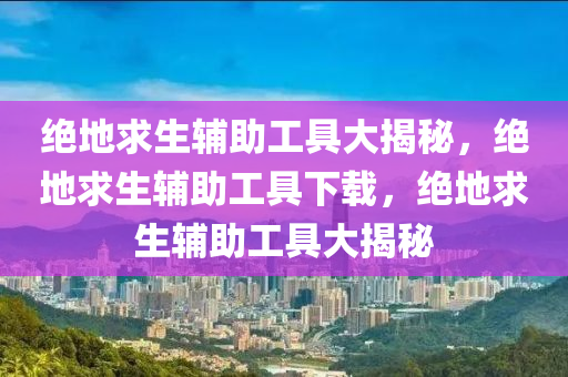 绝地求生辅助工具大揭秘，绝地求生辅助工具下载，绝地求生辅助工具大揭秘