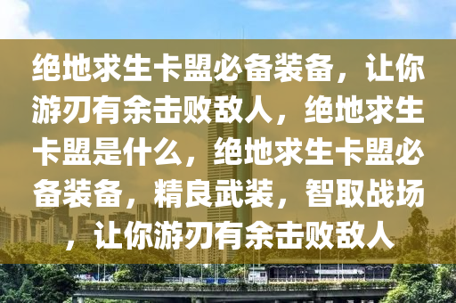 绝地求生卡盟必备装备，让你游刃有余击败敌人，绝地求生卡盟是什么，绝地求生卡盟必备装备，精良武装，智取战场，让你游刃有余击败敌人