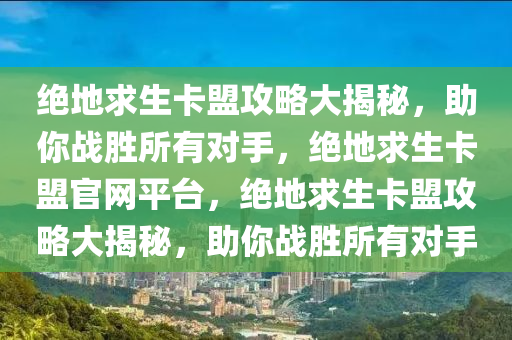 绝地求生卡盟攻略大揭秘，助你战胜所有对手，绝地求生卡盟官网平台，绝地求生卡盟攻略大揭秘，助你战胜所有对手