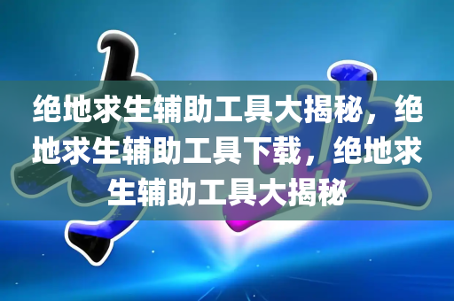 绝地求生辅助工具大揭秘，绝地求生辅助工具下载，绝地求生辅助工具大揭秘