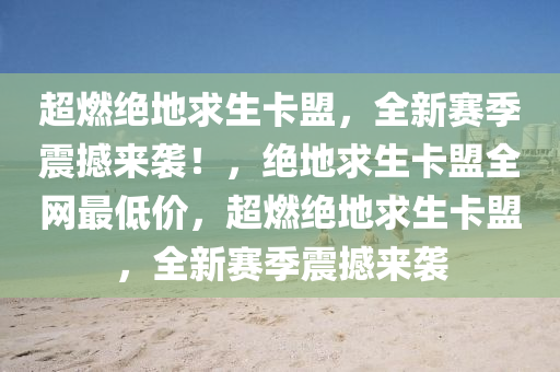 超燃绝地求生卡盟，全新赛季震撼来袭！，绝地求生卡盟全网最低价，超燃绝地求生卡盟，全新赛季震撼来袭