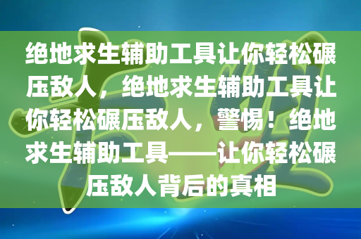 绝地求生辅助工具让你轻松碾压敌人，绝地求生辅助工具让你轻松碾压敌人，警惕！绝地求生辅助工具——让你轻松碾压敌人背后的真相