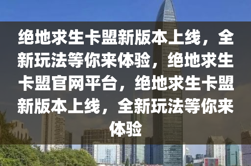 绝地求生卡盟新版本上线，全新玩法等你来体验，绝地求生卡盟官网平台，绝地求生卡盟新版本上线，全新玩法等你来体验