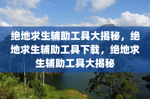 绝地求生辅助工具大揭秘，绝地求生辅助工具下载，绝地求生辅助工具大揭秘