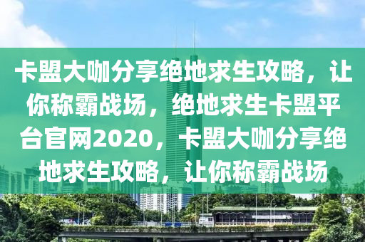 卡盟大咖分享绝地求生攻略，让你称霸战场，绝地求生卡盟平台官网2020，卡盟大咖分享绝地求生攻略，让你称霸战场