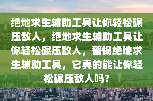绝地求生辅助工具让你轻松碾压敌人，绝地求生辅助工具让你轻松碾压敌人，警惕绝地求生辅助工具，它真的能让你轻松碾压敌人吗？
