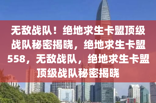 无敌战队！绝地求生卡盟顶级战队秘密揭晓，绝地求生卡盟558，无敌战队，绝地求生卡盟顶级战队秘密揭晓