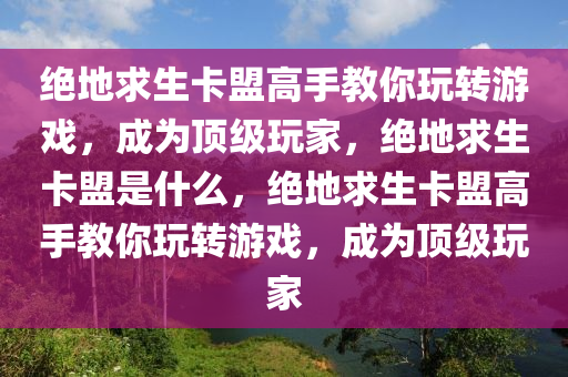 绝地求生卡盟高手教你玩转游戏，成为顶级玩家，绝地求生卡盟是什么，绝地求生卡盟高手教你玩转游戏，成为顶级玩家