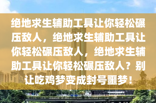 绝地求生辅助工具让你轻松碾压敌人，绝地求生辅助工具让你轻松碾压敌人，绝地求生辅助工具让你轻松碾压敌人？别让吃鸡梦变成封号噩梦！