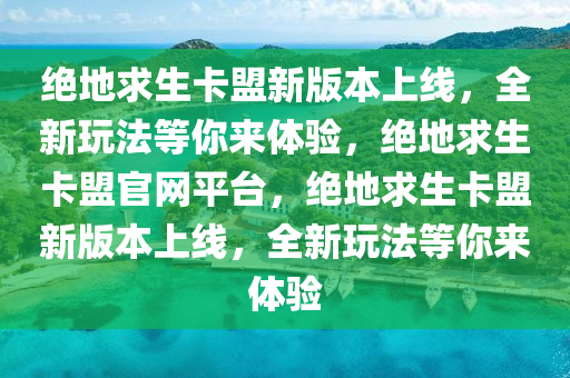 绝地求生卡盟新版本上线，全新玩法等你来体验，绝地求生卡盟官网平台，绝地求生卡盟新版本上线，全新玩法等你来体验