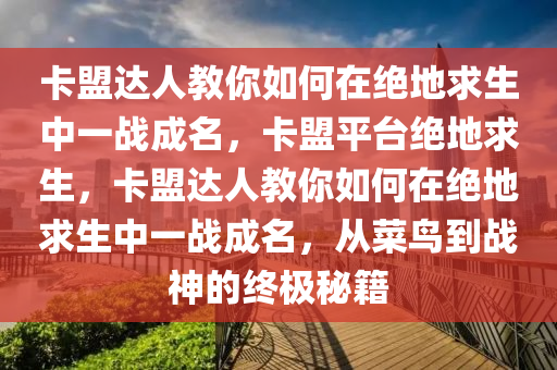 卡盟达人教你如何在绝地求生中一战成名，卡盟平台绝地求生，卡盟达人教你如何在绝地求生中一战成名，从菜鸟到战神的终极秘籍