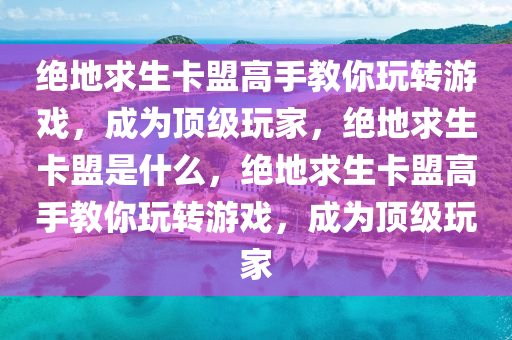绝地求生卡盟高手教你玩转游戏，成为顶级玩家，绝地求生卡盟是什么，绝地求生卡盟高手教你玩转游戏，成为顶级玩家