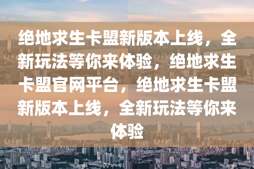 绝地求生卡盟新版本上线，全新玩法等你来体验，绝地求生卡盟官网平台，绝地求生卡盟新版本上线，全新玩法等你来体验