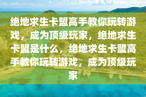 绝地求生卡盟高手教你玩转游戏，成为顶级玩家，绝地求生卡盟是什么，绝地求生卡盟高手教你玩转游戏，成为顶级玩家