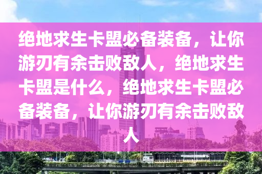 绝地求生卡盟必备装备，让你游刃有余击败敌人，绝地求生卡盟是什么，绝地求生卡盟必备装备，让你游刃有余击败敌人