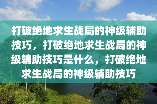 打破绝地求生战局的神级辅助技巧，打破绝地求生战局的神级辅助技巧是什么，打破绝地求生战局的神级辅助技巧