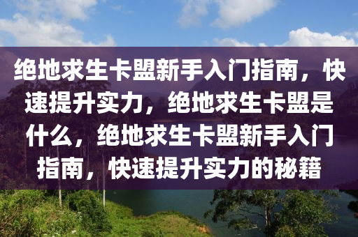 绝地求生卡盟新手入门指南，快速提升实力，绝地求生卡盟是什么，绝地求生卡盟新手入门指南，快速提升实力的秘籍