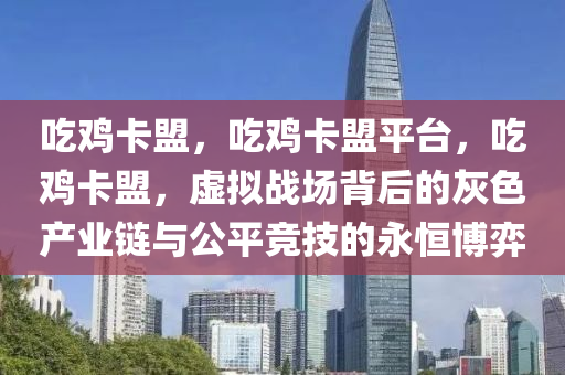 吃鸡卡盟，吃鸡卡盟平台，吃鸡卡盟，虚拟战场背后的灰色产业链与公平竞技的永恒博弈