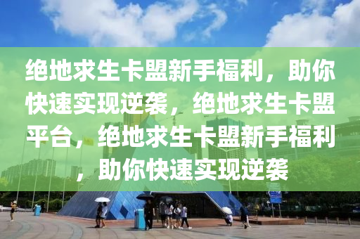 绝地求生卡盟新手福利，助你快速实现逆袭，绝地求生卡盟平台，绝地求生卡盟新手福利，助你快速实现逆袭