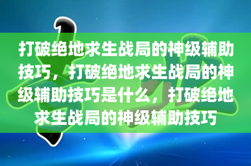 打破绝地求生战局的神级辅助技巧，打破绝地求生战局的神级辅助技巧是什么，打破绝地求生战局的神级辅助技巧