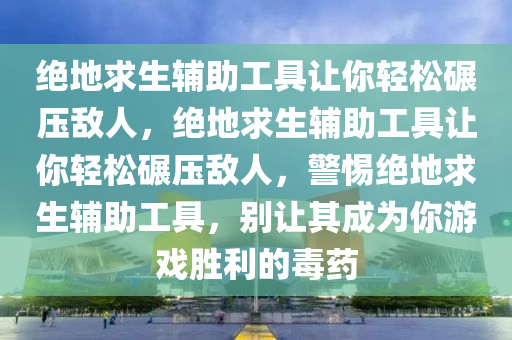 绝地求生辅助工具让你轻松碾压敌人，绝地求生辅助工具让你轻松碾压敌人，警惕绝地求生辅助工具，别让其成为你游戏胜利的毒药