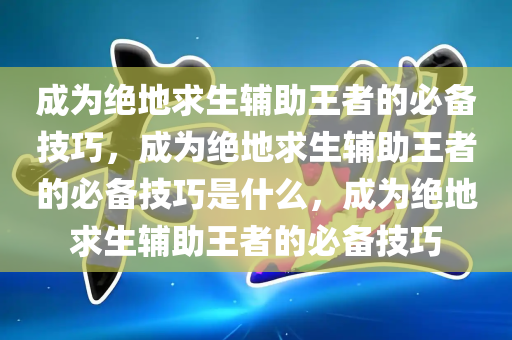 成为绝地求生辅助王者的必备技巧，成为绝地求生辅助王者的必备技巧是什么，成为绝地求生辅助王者的必备技巧