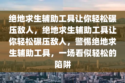 绝地求生辅助工具让你轻松碾压敌人，绝地求生辅助工具让你轻松碾压敌人，警惕绝地求生辅助工具，一场看似轻松的陷阱