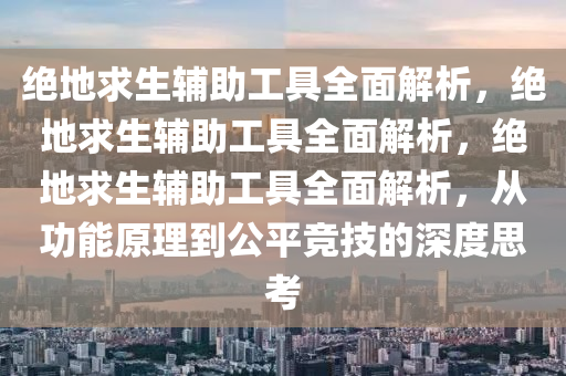绝地求生辅助工具全面解析，绝地求生辅助工具全面解析，绝地求生辅助工具全面解析，从功能原理到公平竞技的深度思考