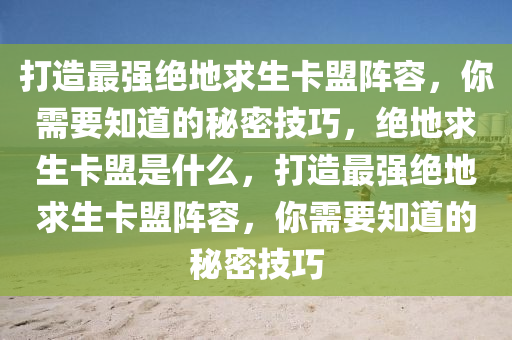 打造最强绝地求生卡盟阵容，你需要知道的秘密技巧，绝地求生卡盟是什么，打造最强绝地求生卡盟阵容，你需要知道的秘密技巧