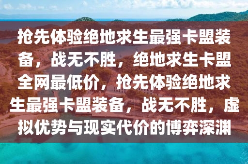 抢先体验绝地求生最强卡盟装备，战无不胜，绝地求生卡盟全网最低价，抢先体验绝地求生最强卡盟装备，战无不胜，虚拟优势与现实代价的博弈深渊