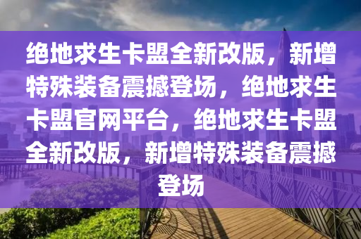 绝地求生卡盟全新改版，新增特殊装备震撼登场，绝地求生卡盟官网平台，绝地求生卡盟全新改版，新增特殊装备震撼登场