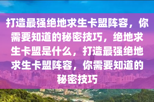 打造最强绝地求生卡盟阵容，你需要知道的秘密技巧，绝地求生卡盟是什么，打造最强绝地求生卡盟阵容，你需要知道的秘密技巧