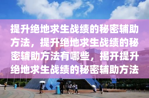 提升绝地求生战绩的秘密辅助方法，提升绝地求生战绩的秘密辅助方法有哪些，揭开提升绝地求生战绩的秘密辅助方法