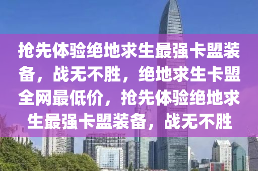 抢先体验绝地求生最强卡盟装备，战无不胜，绝地求生卡盟全网最低价，抢先体验绝地求生最强卡盟装备，战无不胜