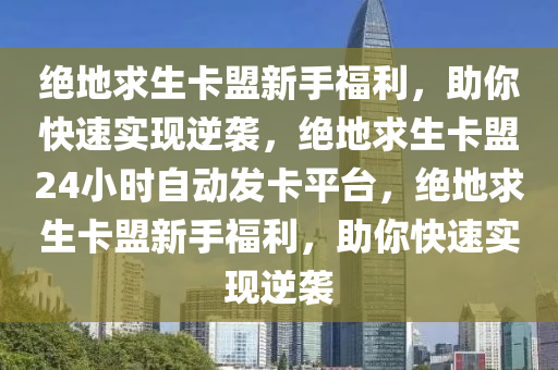 绝地求生卡盟新手福利，助你快速实现逆袭，绝地求生卡盟24小时自动发卡平台，绝地求生卡盟新手福利，助你快速实现逆袭