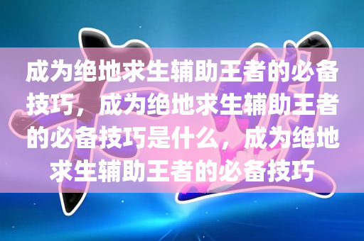 成为绝地求生辅助王者的必备技巧，成为绝地求生辅助王者的必备技巧是什么，成为绝地求生辅助王者的必备技巧