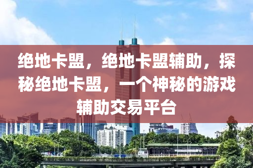 绝地卡盟，绝地卡盟辅助，探秘绝地卡盟，一个神秘的游戏辅助交易平台