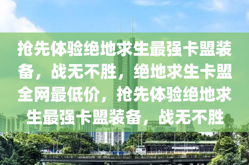 抢先体验绝地求生最强卡盟装备，战无不胜，绝地求生卡盟全网最低价，抢先体验绝地求生最强卡盟装备，战无不胜