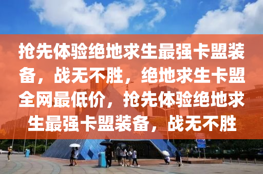 抢先体验绝地求生最强卡盟装备，战无不胜，绝地求生卡盟全网最低价，抢先体验绝地求生最强卡盟装备，战无不胜