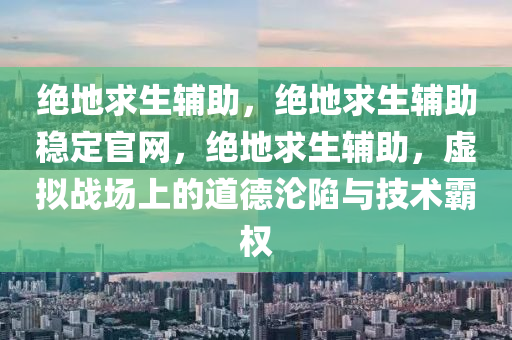 绝地求生辅助，绝地求生辅助稳定官网，绝地求生辅助，虚拟战场上的道德沦陷与技术霸权