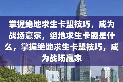 掌握绝地求生卡盟技巧，成为战场赢家，绝地求生卡盟是什么，掌握绝地求生卡盟技巧，成为战场赢家