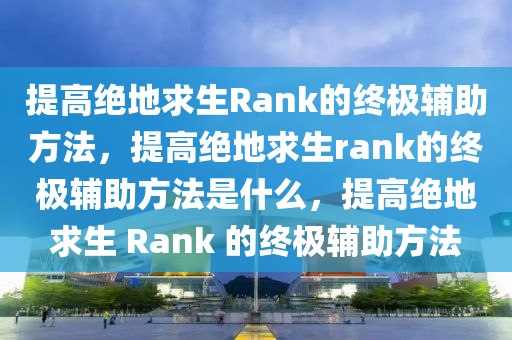 提高绝地求生Rank的终极辅助方法，提高绝地求生rank的终极辅助方法是什么，提高绝地求生 Rank 的终极辅助方法