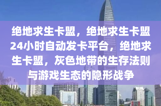 绝地求生卡盟，绝地求生卡盟24小时自动发卡平台，绝地求生卡盟，灰色地带的生存法则与游戏生态的隐形战争