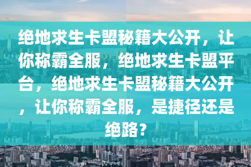 绝地求生卡盟秘籍大公开，让你称霸全服，绝地求生卡盟平台，绝地求生卡盟秘籍大公开，让你称霸全服，是捷径还是绝路？